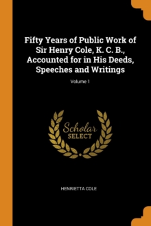 Fifty Years of Public Work of Sir Henry Cole, K. C. B., Accounted for in His Deeds, Speeches and Writings; Volume 1, Paperback / softback Book Fifty Years of Public Work of Sir Henry Cole, K. C. B., Accounted for in His Deeds, Speeches and Writings; Volume 1, Paperback / softback Book