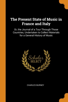 The Present State of Music in France and Italy : Or, the Journal of a Tour Through Those Countries, Undertaken to Collect Materials for a General History of Music, Paperback / softback Book The Present State of Music in France and Italy : Or, the Journal of a Tour Through Those Countries, Undertaken to Collect Materials for a General History of Music, Paperback / softback Book