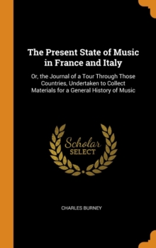 The Present State of Music in France and Italy: Or, the Journal of a Tour Through Those Countries, Undertaken to Collect Materials for a General Histo, Hardback Book The Present State of Music in France and Italy: Or, the Journal of a Tour Through Those Countries, Undertaken to Collect Materials for a General Histo, Hardback Book