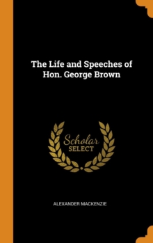 The Life and Speeches of Hon. George Brown, Hardback Book The Life and Speeches of Hon. George Brown, Hardback Book