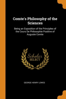 Comte's Philosophy of the Sciences : Being an Exposition of the Principles of the Cours de Philosophie Positive of Auguste Comte, Paperback / softback Book Comte's Philosophy of the Sciences : Being an Exposition of the Principles of the Cours de Philosophie Positive of Auguste Comte, Paperback / softback Book