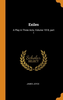 Exiles : A Play in Three Acts, Volume 1918, Part 1, Hardback Book Exiles : A Play in Three Acts, Volume 1918, Part 1, Hardback Book