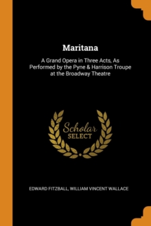 Maritana : A Grand Opera in Three Acts, as Performed by the Pyne & Harrison Troupe at the Broadway Theatre, Paperback / softback Book Maritana : A Grand Opera in Three Acts, as Performed by the Pyne & Harrison Troupe at the Broadway Theatre, Paperback / softback Book