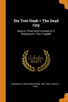 Die Tote Stadt = the Dead City : Opera in Three Acts Founded on G. Rodenbach's Das Trugbild, Paperback / softback Book Die Tote Stadt = the Dead City : Opera in Three Acts Founded on G. Rodenbach's Das Trugbild, Paperback / softback Book