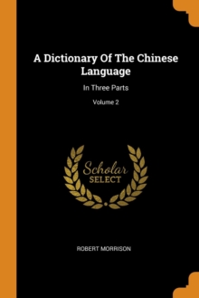 A Dictionary Of The Chinese Language : In Three Parts; Volume 2, Paperback Book A Dictionary Of The Chinese Language : In Three Parts; Volume 2, Paperback Book