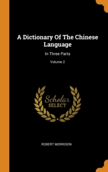 A Dictionary Of The Chinese Language : In Three Parts; Volume 2, Hardback Book A Dictionary Of The Chinese Language : In Three Parts; Volume 2, Hardback Book