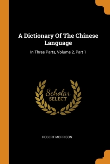 A Dictionary Of The Chinese Language : In Three Parts, Volume 2, Part 1, Paperback Book A Dictionary Of The Chinese Language : In Three Parts, Volume 2, Part 1, Paperback Book