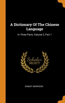 A Dictionary Of The Chinese Language : In Three Parts, Volume 2, Part 1, Hardback Book A Dictionary Of The Chinese Language : In Three Parts, Volume 2, Part 1, Hardback Book