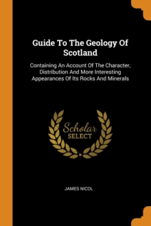 Guide to the Geology of Scotland : Containing an Account of the Character, Distribution and More Interesting Appearances of Its Rocks and Minerals, Paperback / softback Book Guide to the Geology of Scotland : Containing an Account of the Character, Distribution and More Interesting Appearances of Its Rocks and Minerals, Paperback / softback Book