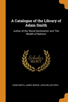 A Catalogue of the Library of Adam Smith : Author of the 'moral Sentiments' and 'the Wealth of Nations', Paperback / softback Book A Catalogue of the Library of Adam Smith : Author of the 'moral Sentiments' and 'the Wealth of Nations', Paperback / softback Book