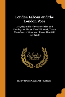 London Labour and the London Poor : A Cyclopaedia of the Condition and Earnings of Those That Will Work, Those That Cannot Work, and Those That Will Not Work, Paperback / softback Book London Labour and the London Poor : A Cyclopaedia of the Condition and Earnings of Those That Will Work, Those That Cannot Work, and Those That Will Not Work, Paperback / softback Book