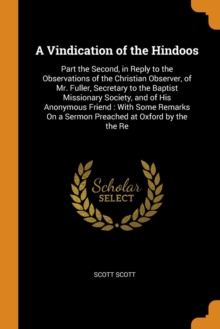 A Vindication of the Hindoos : Part the Second, in Reply to the Observations of the Christian Observer, of Mr. Fuller, Secretary to the Baptist Missionary Society, and of His Anonymous Friend: With So, Paperback / softback Book A Vindication of the Hindoos : Part the Second, in Reply to the Observations of the Christian Observer, of Mr. Fuller, Secretary to the Baptist Missionary Society, and of His Anonymous Friend: With So, Paperback / softback Book