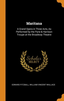 Maritana : A Grand Opera in Three Acts, as Performed by the Pyne & Harrison Troupe at the Broadway Theatre, Hardback Book Maritana : A Grand Opera in Three Acts, as Performed by the Pyne & Harrison Troupe at the Broadway Theatre, Hardback Book