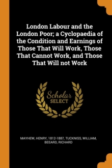 London Labour and the London Poor; A Cyclopaedia of the Condition and Earnings of Those That Will Work, Those That Cannot Work, and Those That Will Not Work, Paperback / softback Book London Labour and the London Poor; A Cyclopaedia of the Condition and Earnings of Those That Will Work, Those That Cannot Work, and Those That Will Not Work, Paperback / softback Book