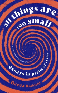 All Things Are Too Small : Essays in Praise of Excess