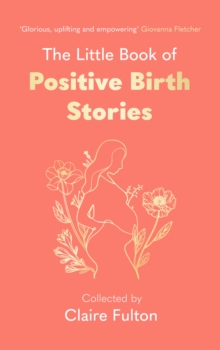 The Little Book of Positive Birth Stories : An empowering, uplifting gift for anyone about to give birth