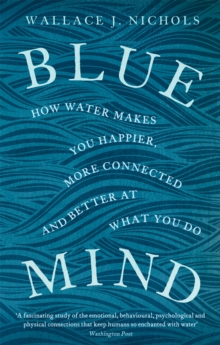 Blue Mind : How Water Makes You Happier, More Connected and Better at What You Do