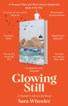 Glowing Still : A Woman's Life on the Road - 'Funny, furious writing from the queen of intrepid travel' Daily Telegraph