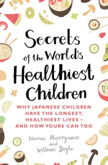 Secrets of the World's Healthiest Children : Why Japanese children have the longest, healthiest lives - and how yours can too