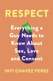 Respect : Everything a Guy Needs to Know About Sex, Love and Consent
