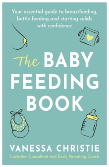 The Baby Feeding Book : Your essential guide to breastfeeding, bottle-feeding and starting solids with confidence