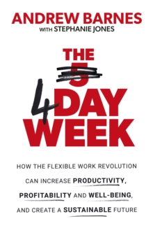 The 4 Day Week : How The Flexible Work Revolution Can Increase Productivity, Profitability And Well-being, And Create A Sustainable Future