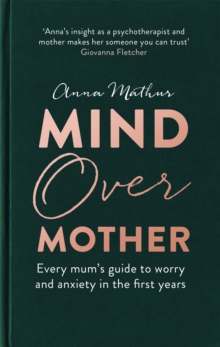 Mind Over Mother : Every mum's Guide To Worry And Anxiety In The First Years