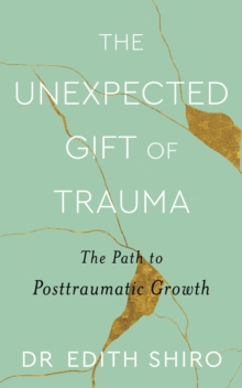 The Unexpected Gift of Trauma : The Path to Posttraumatic Growth