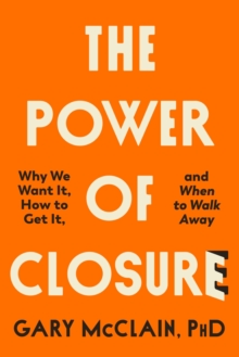 The Power of Closure : Why We Want It, How to Get It and When to Walk Away