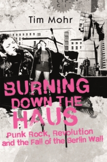 Burning Down The Haus : Punk Rock, Revolution and the Fall of the Berlin Wall