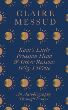 Kant's Little Prussian Head and Other Reasons Why I Write : An Autobiography Through Essays