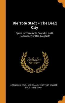 Die Tote Stadt = the Dead City : Opera in Three Acts Founded on G. Rodenbach's Das Trugbild, Hardback Book Die Tote Stadt = the Dead City : Opera in Three Acts Founded on G. Rodenbach's Das Trugbild, Hardback Book