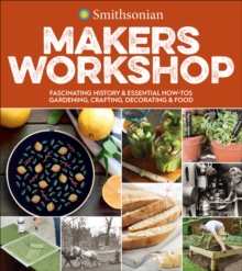 Smithsonian Makers Workshop : Fascinating History & Essential How-Tos: Gardening, Crafting, Decorating & Food