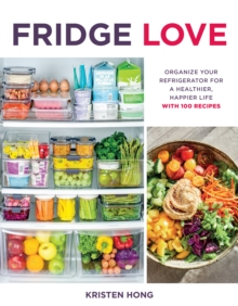 Fridge Love : Organize Your Refrigerator for a Healthier, Happier Life-with 100 Recipes