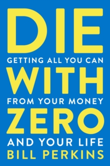 Die With Zero : Getting All You Can From Your Money And Your Life