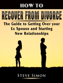 How to Recover from Divorce : The Guide to Getting Over your Ex Spouse and Starting New Relationships