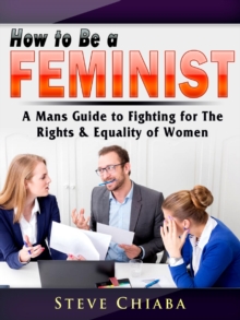 How to Be a Feminist : A Mans Guide to Fighting for The Rights & Equality of Women