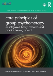 Core Principles of Group Psychotherapy : An Integrated Theory, Research, and Practice Training Manual