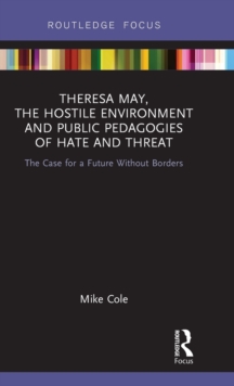 Theresa May, The Hostile Environment and Public Pedagogies of Hate and Threat : The Case for a Future Without Borders, Hardback Book Theresa May, The Hostile Environment and Public Pedagogies of Hate and Threat : The Case for a Future Without Borders, Hardback Book