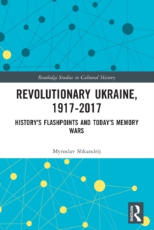 Revolutionary Ukraine, 1917-2017 : Historys Flashpoints and Todays Memory Wars