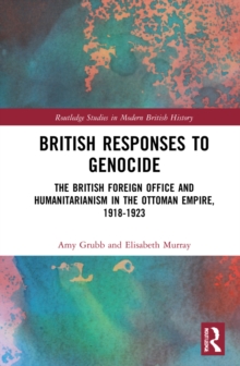 British Responses to Genocide : The British Foreign Office and Humanitarianism in the Ottoman Empire, 1918-1923