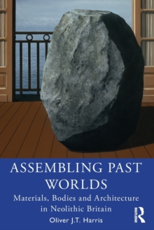 Assembling Past Worlds : Materials, Bodies and Architecture in Neolithic Britain