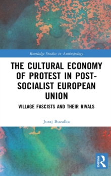 The Cultural Economy of Protest in Post-Socialist European Union : Village Fascists and their Rivals, Hardback Book The Cultural Economy of Protest in Post-Socialist European Union : Village Fascists and their Rivals, Hardback Book