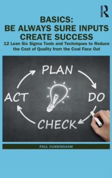 BASICS: Be Always Sure Inputs Create Success : 12 Lean Six Sigma Tools and Techniques to Reduce the Cost of Quality from the Coal Face Out