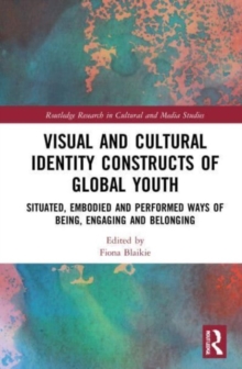 Visual and Cultural Identity Constructs of Global Youth and Young Adults : Situated, Embodied and Performed Ways of Being, Engaging and Belonging