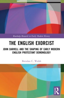 The English Exorcist : John Darrell and the Shaping of Early Modern English Protestant Demonology