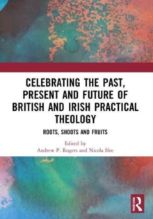 Celebrating the Past, Present and Future of British and Irish Practical Theology : Roots, Shoots and Fruits