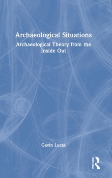 Archaeological Situations : Archaeological Theory from the Inside Out