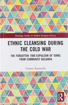 Ethnic Cleansing During the Cold War : The Forgotten 1989 Expulsion of Turks from Communist Bulgaria