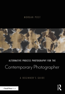 Alternative Process Photography for the Contemporary Photographer : A Beginner's Guide